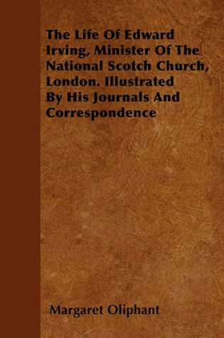 Cover of The Life Of Edward Irving, Minister Of The National Scotch Church, London. Illustrated By His Journals And Correspondence