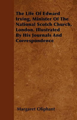 Book cover for The Life Of Edward Irving, Minister Of The National Scotch Church, London. Illustrated By His Journals And Correspondence