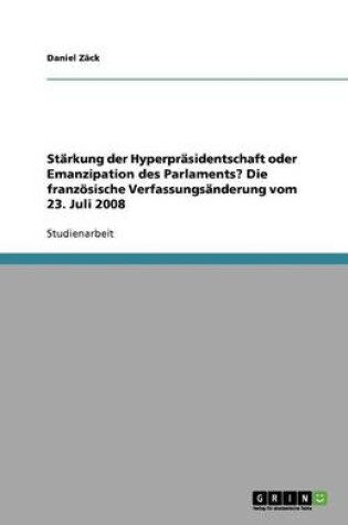 Cover of Starkung der Hyperprasidentschaft oder Emanzipation des Parlaments? Die franzoesische Verfassungsanderung vom 23. Juli 2008