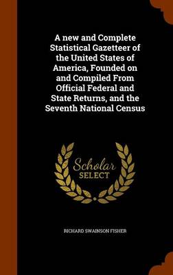 Book cover for A New and Complete Statistical Gazetteer of the United States of America, Founded on and Compiled from Official Federal and State Returns, and the Seventh National Census