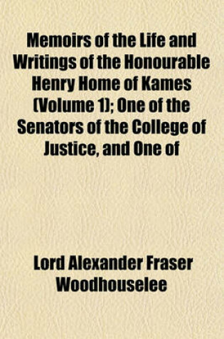 Cover of Memoirs of the Life and Writings of the Honourable Henry Home of Kames Volume 1; One of the Senators of the College of Justice, and One of the Lords Commissioners of Justiciary in Scotland Containing Sketches of the Progress of Literature and General Impr