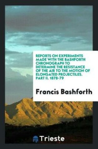 Cover of Reports on Experiments Made with the Bashforth Chronograph to Determine the Resistance of the Air to the Motion of Elongated Projectiles. Part II. 1878-79