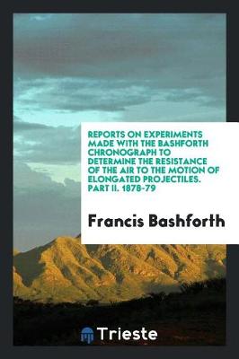 Book cover for Reports on Experiments Made with the Bashforth Chronograph to Determine the Resistance of the Air to the Motion of Elongated Projectiles. Part II. 1878-79