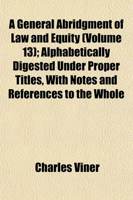 Book cover for A General Abridgment of Law and Equity (Volume 13); Alphabetically Digested Under Proper Titles, with Notes and References to the Whole