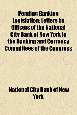 Book cover for Pending Banking Legislation; Letters by Officers of the National City Bank of New York to the Banking and Currency Committees of the Congress