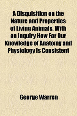 Book cover for A Disquisition on the Nature and Properties of Living Animals. with an Inquiry How Far Our Knowledge of Anatomy and Physiology Is Consistent