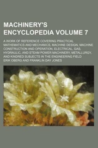 Cover of Machinery's Encyclopedia Volume 7; A Work of Reference Covering Practical Mathematics and Mechanics, Machine Design, Machine Construction and Operation, Electrical, Gas, Hydraulic, and Steam Power Machinery, Metallurgy, and Kindred Subjects in the Enginee