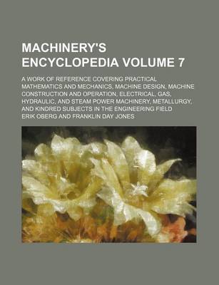 Book cover for Machinery's Encyclopedia Volume 7; A Work of Reference Covering Practical Mathematics and Mechanics, Machine Design, Machine Construction and Operation, Electrical, Gas, Hydraulic, and Steam Power Machinery, Metallurgy, and Kindred Subjects in the Enginee