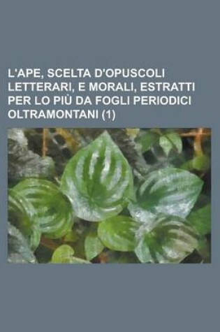 Cover of L'Ape (1); Scelta D'Opuscoli Letterari, E Morali, Estratti Per Lo Piu Da Fogli Periodici Oltramontani