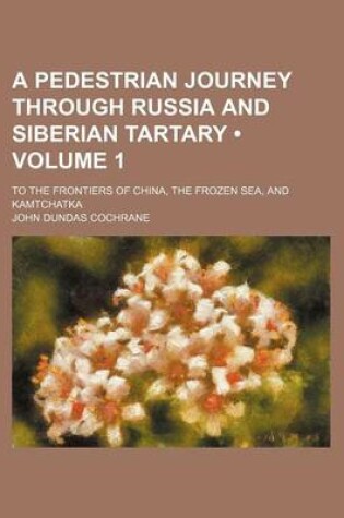 Cover of A Pedestrian Journey Through Russia and Siberian Tartary (Volume 1); To the Frontiers of China, the Frozen Sea, and Kamtchatka