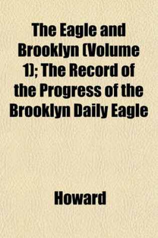 Cover of The Eagle and Brooklyn (Volume 1); The Record of the Progress of the Brooklyn Daily Eagle