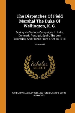 Cover of The Dispatches of Field Marshal the Duke of Wellington, K. G.