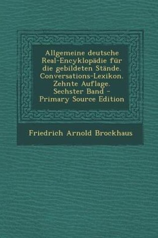 Cover of Allgemeine Deutsche Real-Encyklopadie Fur Die Gebildeten Stande. Conversations-Lexikon. Zehnte Auflage. Sechster Band - Primary Source Edition