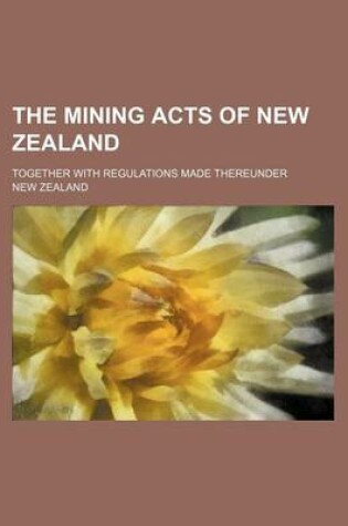 Cover of The Mining Acts of New Zealand; Together with Regulations Made Thereunder