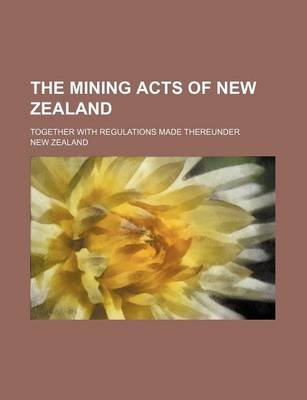 Book cover for The Mining Acts of New Zealand; Together with Regulations Made Thereunder