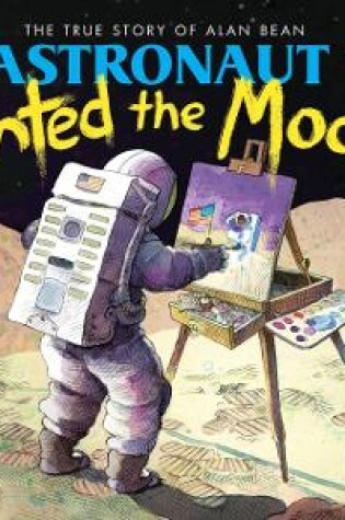 Cover of The Astronaut Who Painted the Moon: The True Story of Alan Bean