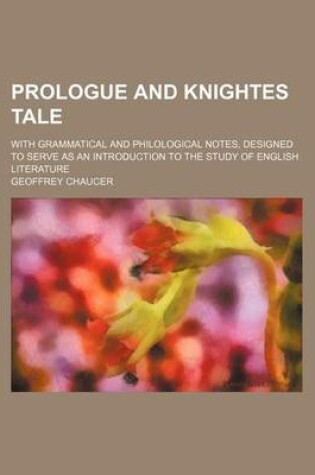 Cover of Prologue and Knightes Tale; With Grammatical and Philological Notes, Designed to Serve as an Introduction to the Study of English Literature