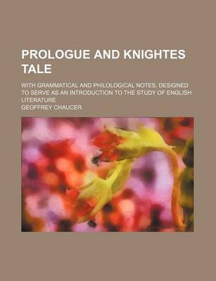 Book cover for Prologue and Knightes Tale; With Grammatical and Philological Notes, Designed to Serve as an Introduction to the Study of English Literature