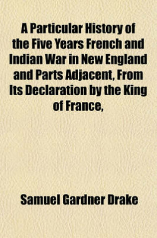 Cover of A Particular History of the Five Years French and Indian War in New England and Parts Adjacent, from Its Declaration by the King of France,