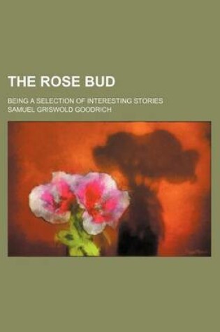 Cover of The Rose Bud; Being a Selection of Interesting Stories