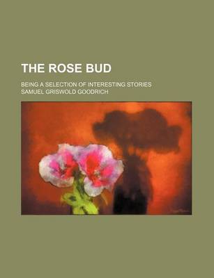 Book cover for The Rose Bud; Being a Selection of Interesting Stories