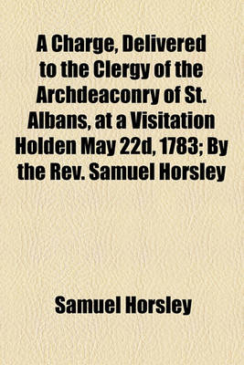 Book cover for A Charge, Delivered to the Clergy of the Archdeaconry of St. Albans, at a Visitation Holden May 22d, 1783; By the REV. Samuel Horsley,