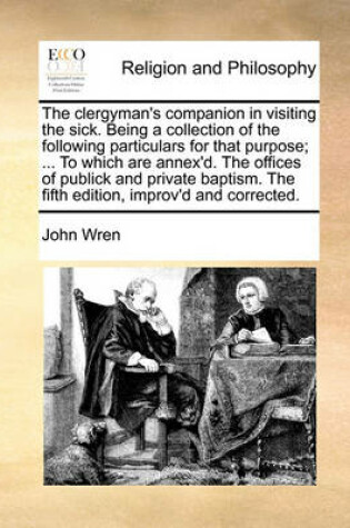 Cover of The clergyman's companion in visiting the sick. Being a collection of the following particulars for that purpose; ... To which are annex'd. The offices of publick and private baptism. The fifth edition, improv'd and corrected.