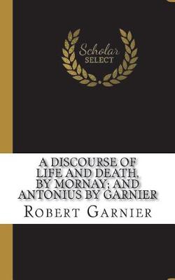 Book cover for A Discourse of Life and Death, by Mornay; And Antonius by Garnier
