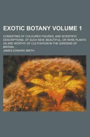 Cover of Exotic Botany; Consisting of Coloured Figures, and Scientific Descriptions, of Such New, Beautiful, or Rare Plants as Are Worthy of Cultivation in the Gardens of Britain ... Volume 1