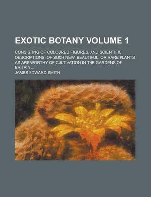 Book cover for Exotic Botany; Consisting of Coloured Figures, and Scientific Descriptions, of Such New, Beautiful, or Rare Plants as Are Worthy of Cultivation in the Gardens of Britain ... Volume 1