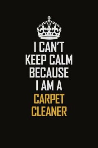 Cover of I Can't Keep Calm Because I Am A Carpet Cleaner