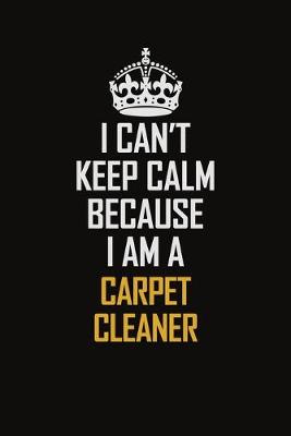 Book cover for I Can't Keep Calm Because I Am A Carpet Cleaner