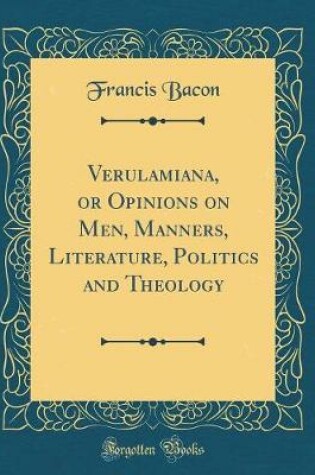 Cover of Verulamiana, or Opinions on Men, Manners, Literature, Politics and Theology (Classic Reprint)