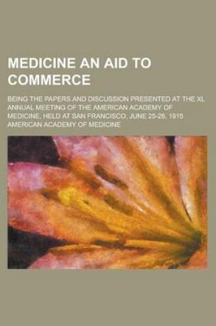 Cover of Medicine an Aid to Commerce; Being the Papers and Discussion Presented at the XL Annual Meeting of the American Academy of Medicine, Held at San Francisco, June 25-28, 1915