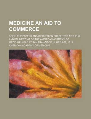 Book cover for Medicine an Aid to Commerce; Being the Papers and Discussion Presented at the XL Annual Meeting of the American Academy of Medicine, Held at San Francisco, June 25-28, 1915