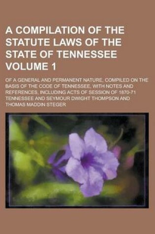 Cover of A Compilation of the Statute Laws of the State of Tennessee; Of a General and Permanent Nature, Compiled on the Basis of the Code of Tennessee, with