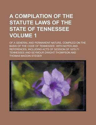 Book cover for A Compilation of the Statute Laws of the State of Tennessee; Of a General and Permanent Nature, Compiled on the Basis of the Code of Tennessee, with