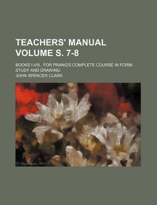 Book cover for Teachers' Manual Volume S. 7-8; Books I-VIII for Prang's Complete Course in Form-Study and Drawing