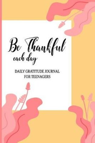 Cover of Be Thankful Each Day Daily Gratitude Journal For Teenagers