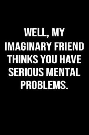 Cover of Well My Imaginary Friend Thinks You Have Serious Mental Problems