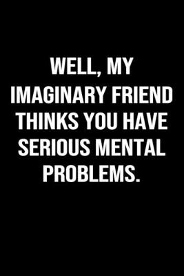 Book cover for Well My Imaginary Friend Thinks You Have Serious Mental Problems