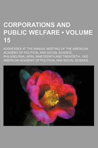 Cover of Corporations and Public Welfare (Volume 15); Addresses at the Annual Meeting of the American Academy of Political and Social Science, Philadelphia, April Nineteenth and Twentieth, 1900