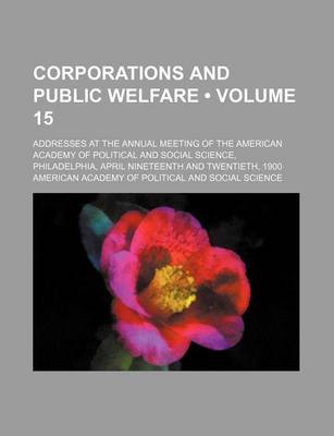 Book cover for Corporations and Public Welfare (Volume 15); Addresses at the Annual Meeting of the American Academy of Political and Social Science, Philadelphia, April Nineteenth and Twentieth, 1900