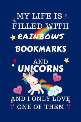 Book cover for My Life Is Filled With Rainbows Bookmarks And Unicorns And I Only Love One Of Them