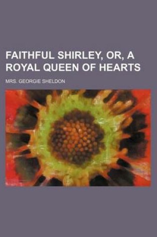 Cover of Faithful Shirley, Or, a Royal Queen of Hearts