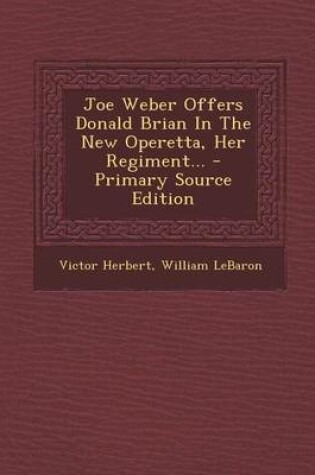 Cover of Joe Weber Offers Donald Brian in the New Operetta, Her Regiment... - Primary Source Edition