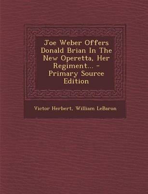 Book cover for Joe Weber Offers Donald Brian in the New Operetta, Her Regiment... - Primary Source Edition