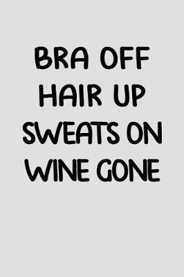 Book cover for Bra Off Hair Up Sweats on Wine Gone