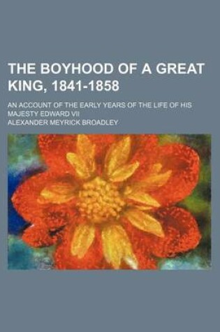 Cover of The Boyhood of a Great King, 1841-1858; An Account of the Early Years of the Life of His Majesty Edward VII