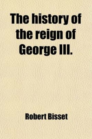Cover of The History of the Reign of George III. (Volume 1); To Which Is Prefixed, a View of the Progressive Improvement of England, in Prosperity and Strength, to the Accession of His Majesty